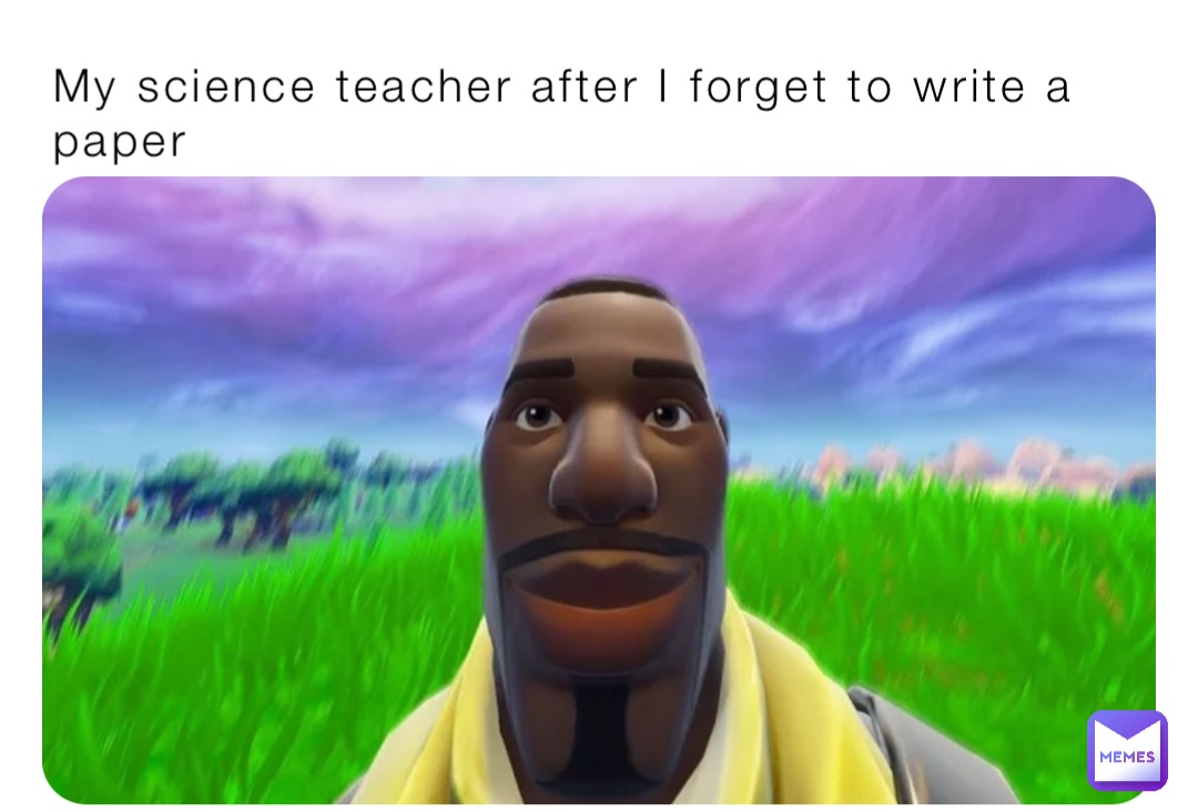 My science teacher after I forget to write a paper