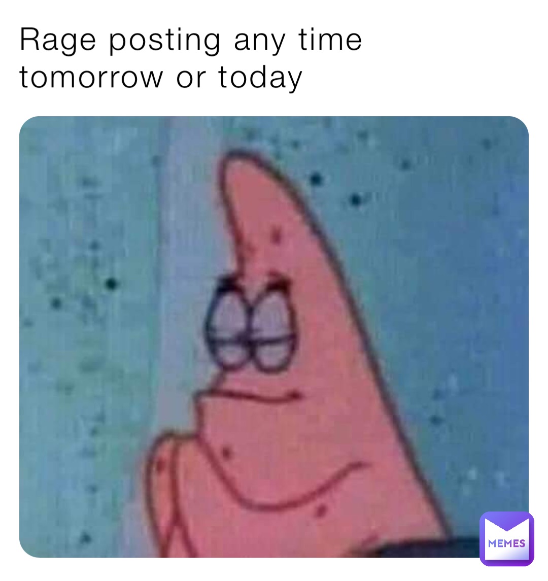 Rage posting any time tomorrow or today