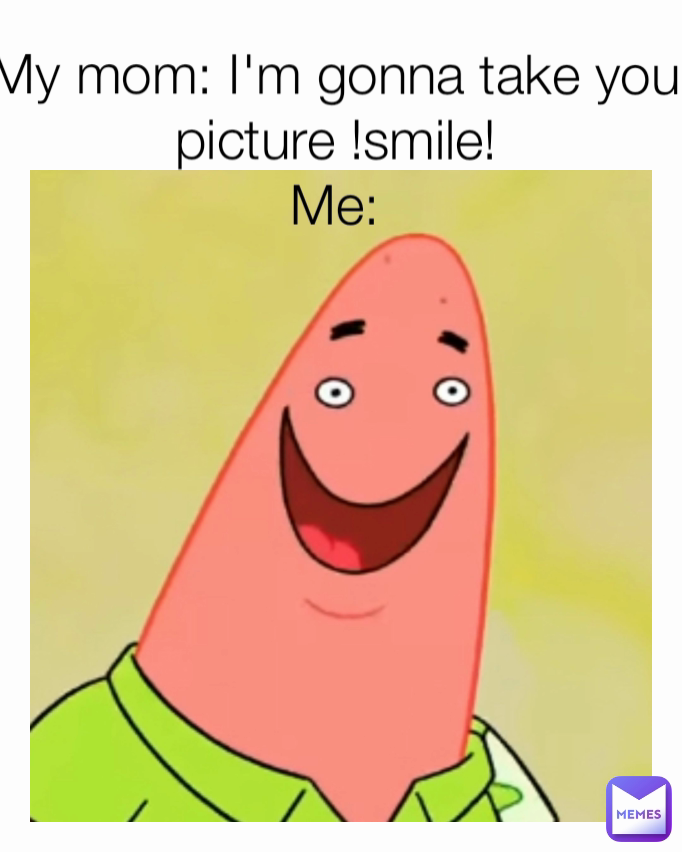 My mom: I'm gonna take you picture !smile!
Me: