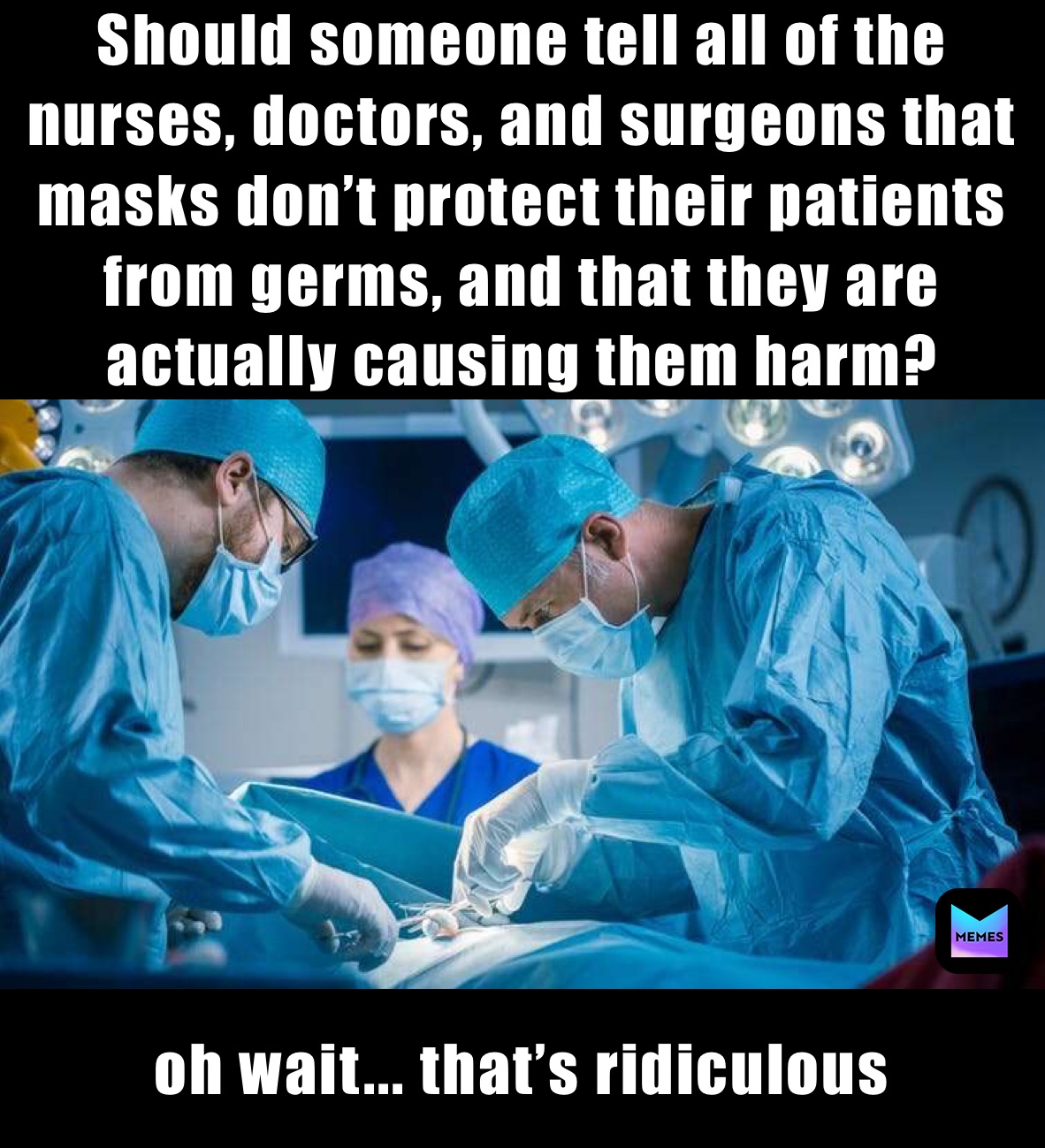 Should someone tell all of the nurses, doctors, and surgeons that masks don’t protect their patients from germs, and that they are actually causing them harm? oh wait... that’s ridiculous