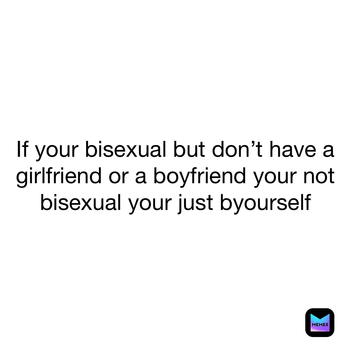 If your bisexual but don’t have a girlfriend or a boyfriend your not bisexual your just byourself