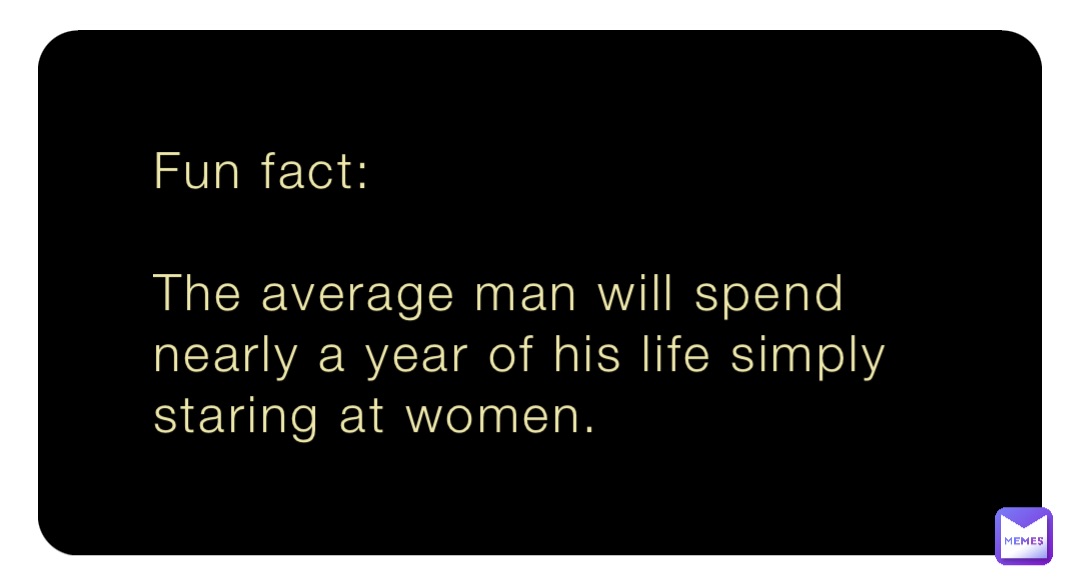 Fun fact:

The average man will spend nearly a year of his life simply staring at women.