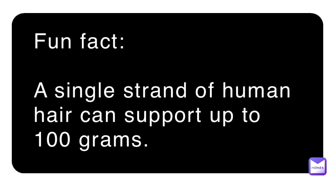 Fun fact:

A single strand of human hair can support up to 100 grams.