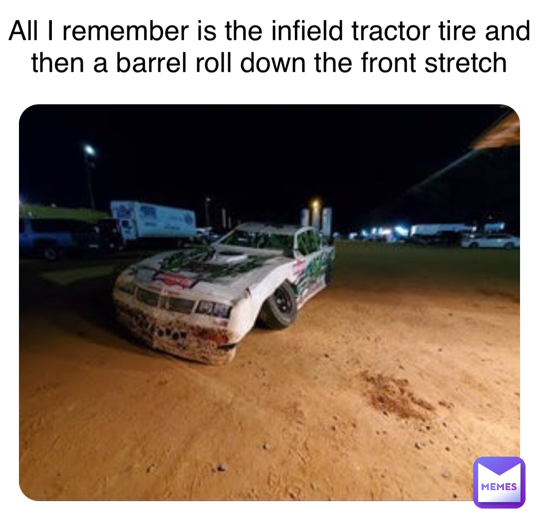 All I remember is the infield tractor tire and then a barrel roll down the front stretch