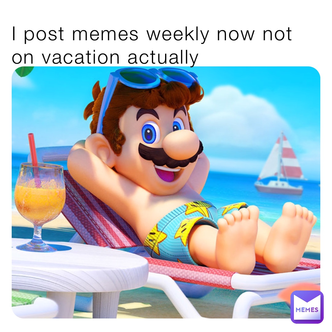 I post memes weekly now not on vacation actually