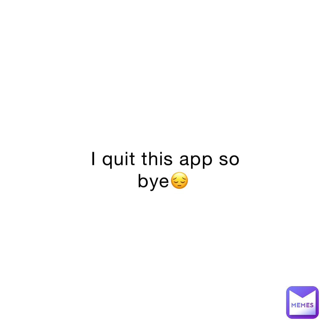 I quit this app so bye😔