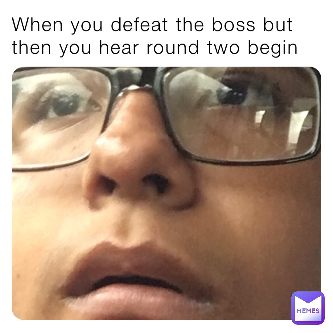 When you defeat the boss but then you hear round two begin