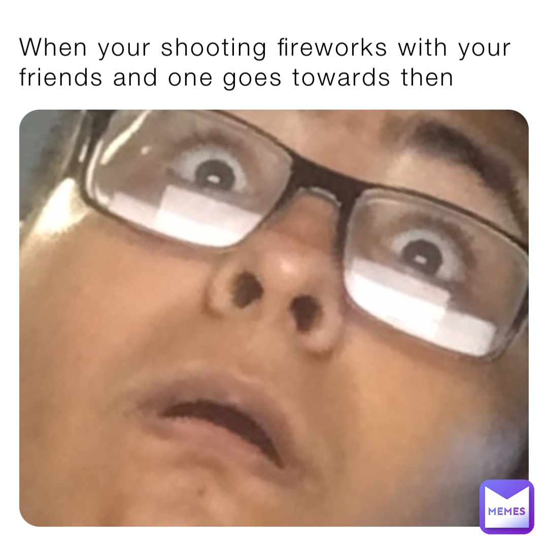 When your shooting fireworks with your friends and one goes towards then