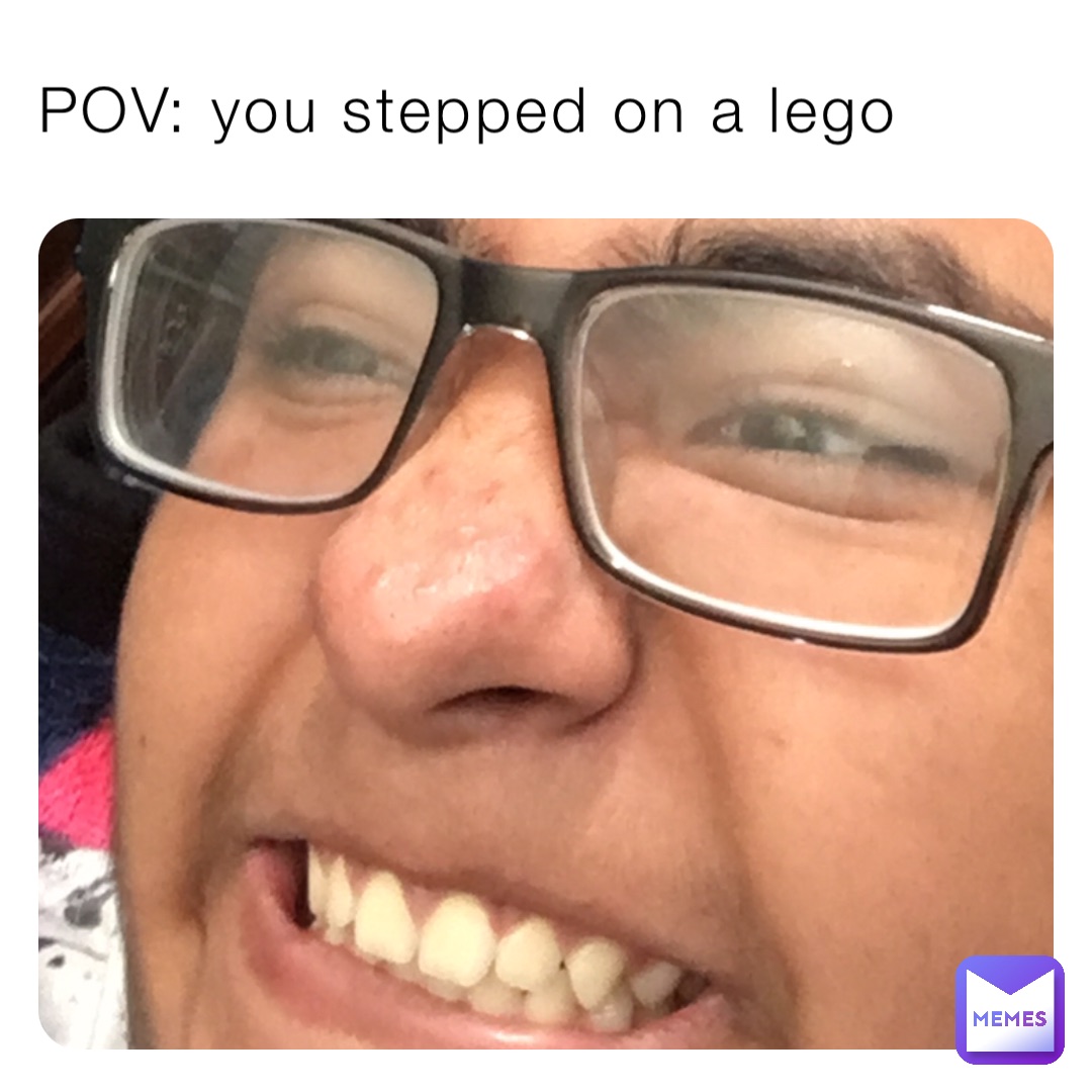 POV: you stepped on a lego