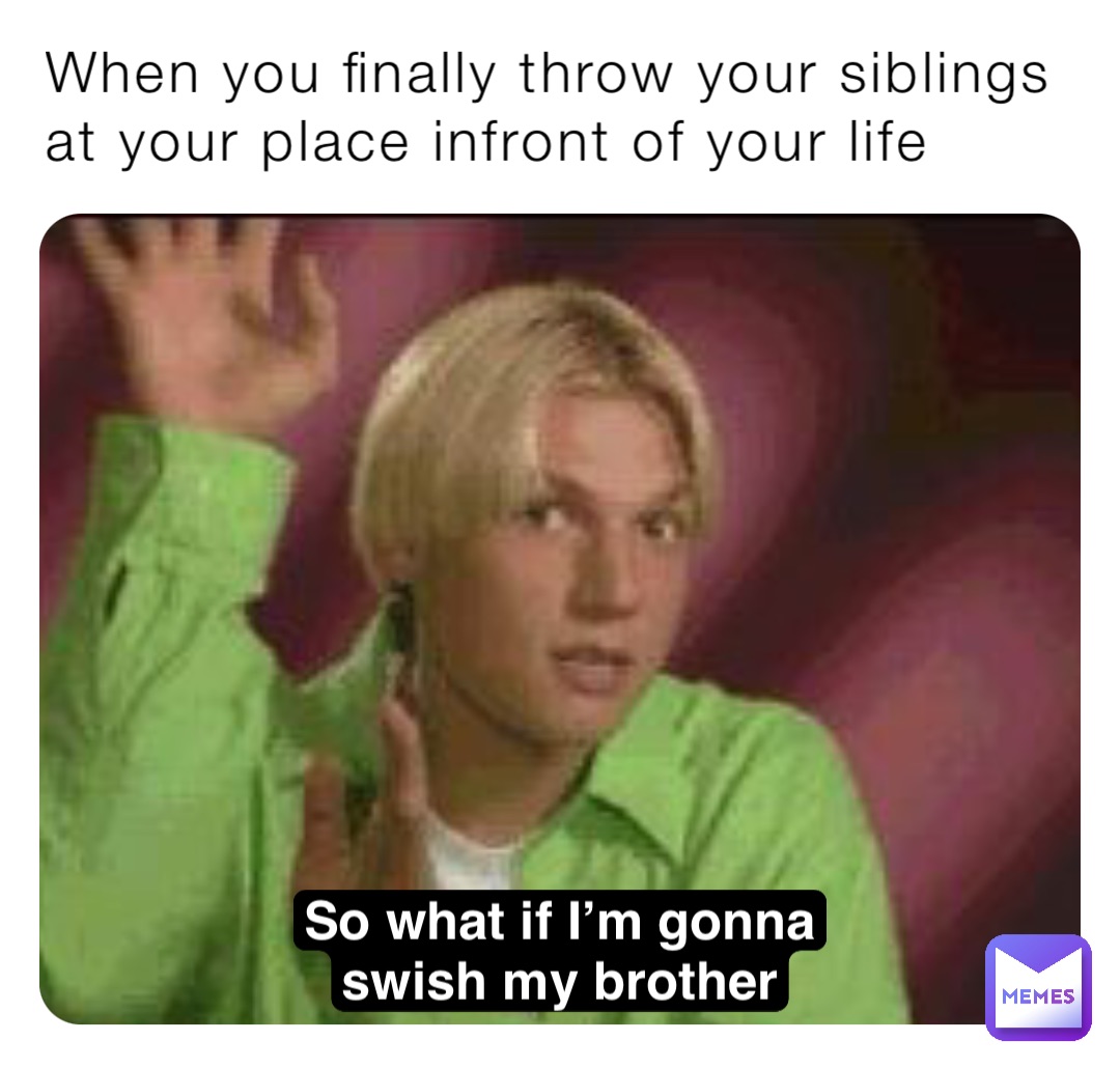 When you finally throw your siblings at your place infront of your life So what if I’m gonna
swish my brother