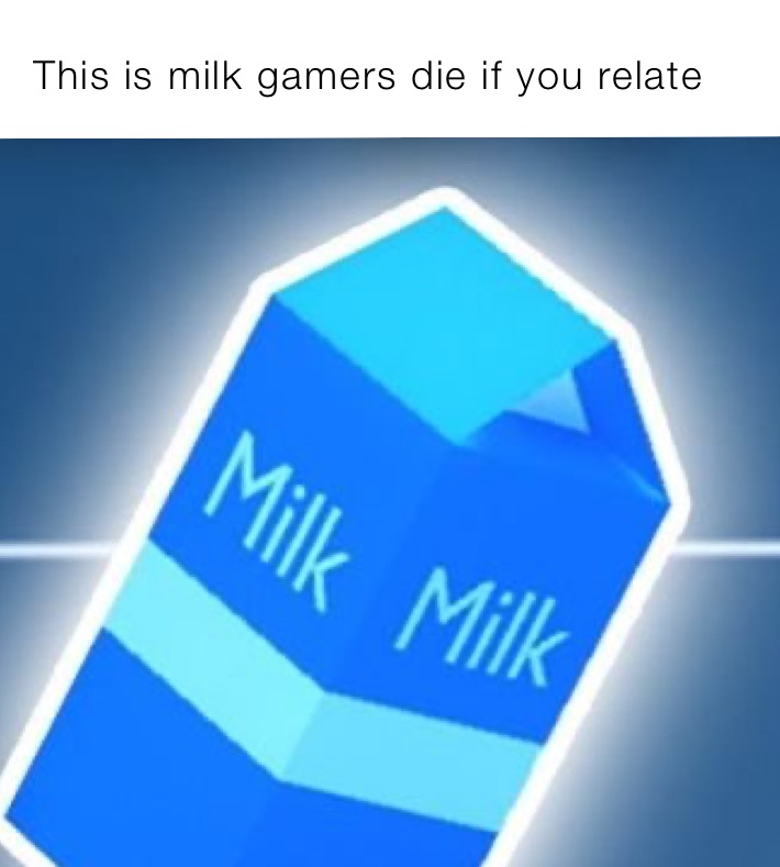 This is milk gamers die if you relate