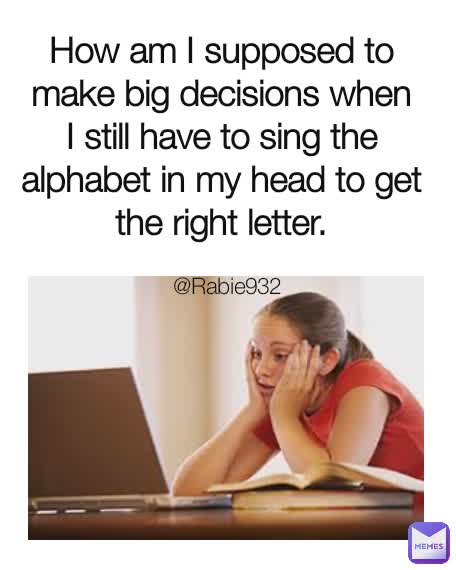 How am I supposed to make big decisions when I still have to sing the alphabet in my head to get the right letter. @Rabie932