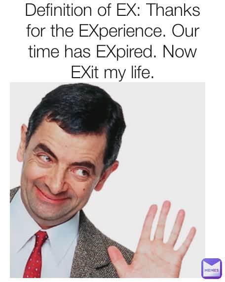 Definition of EX: Thanks for the EXperience. Our time has EXpired. Now EXit my life.