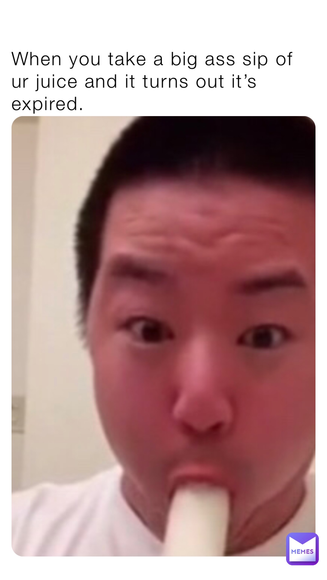 When you take a big ass sip of ur juice and it turns out it’s expired.