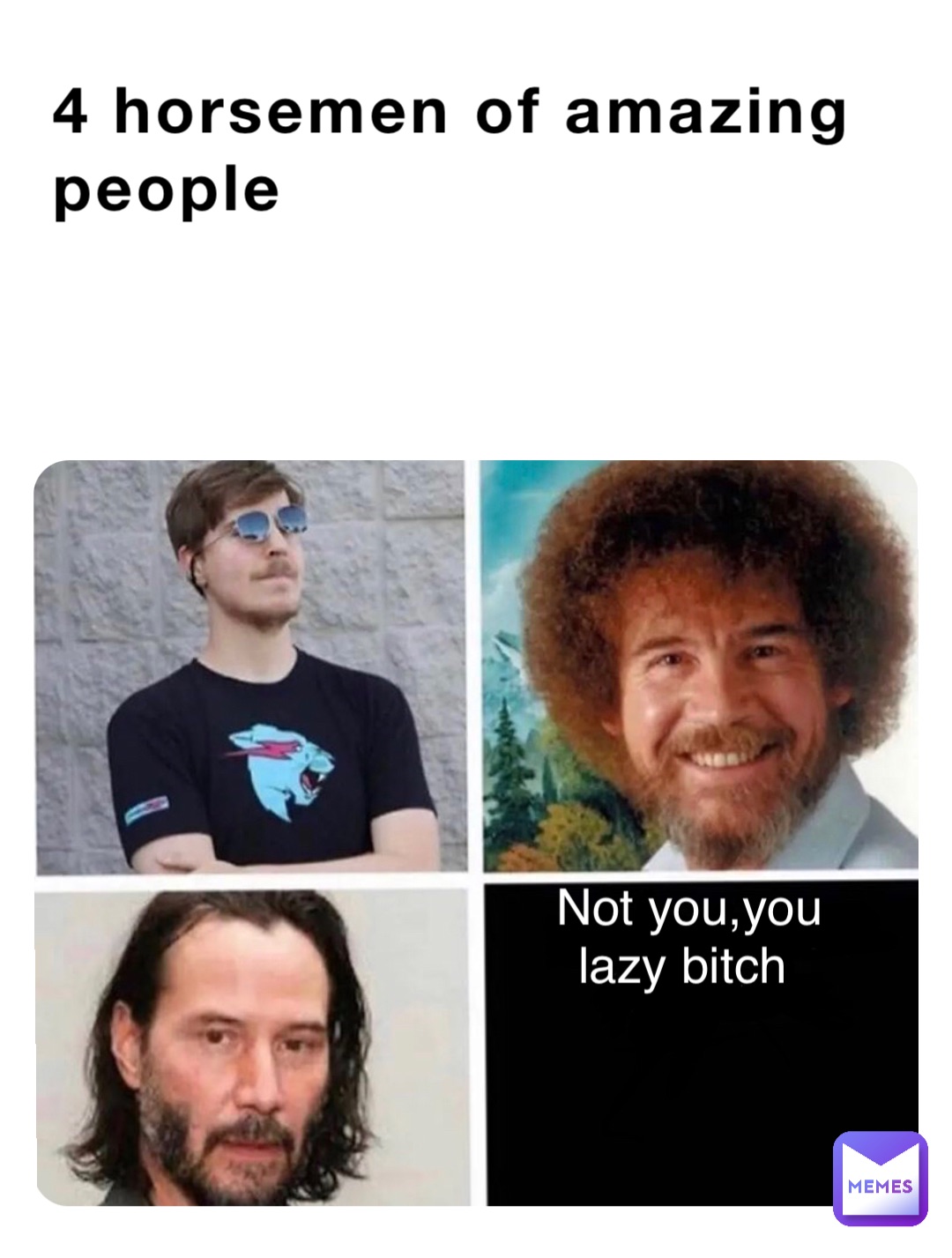 4 horsemen of amazing people Not you,you 
lazy bitch