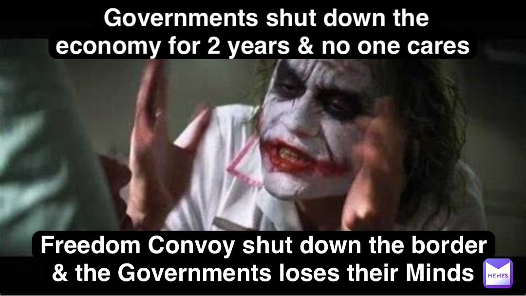 Governments shut down the economy for 2 years & no one cares Freedom Convoy shut down the border & the Governments loses their Minds