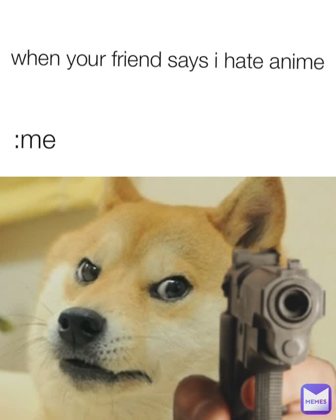 :me when your friend says i hate anime 