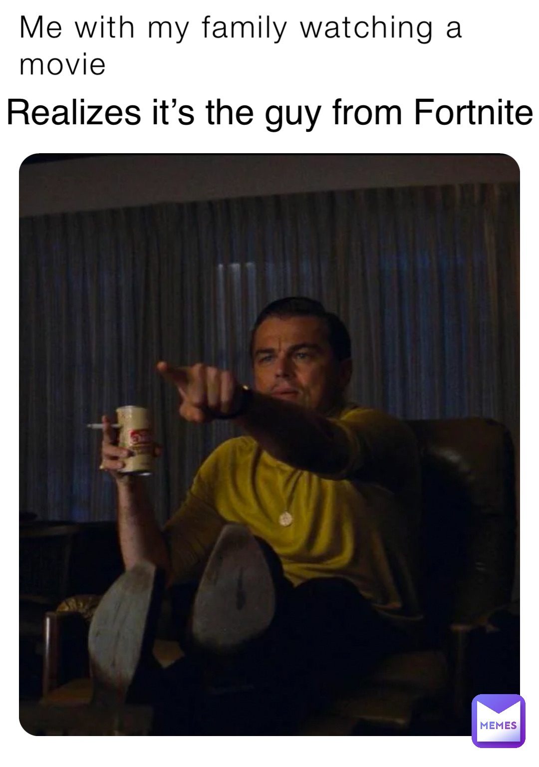 Me with my family watching a movie Realizes it’s the guy from Fortnite