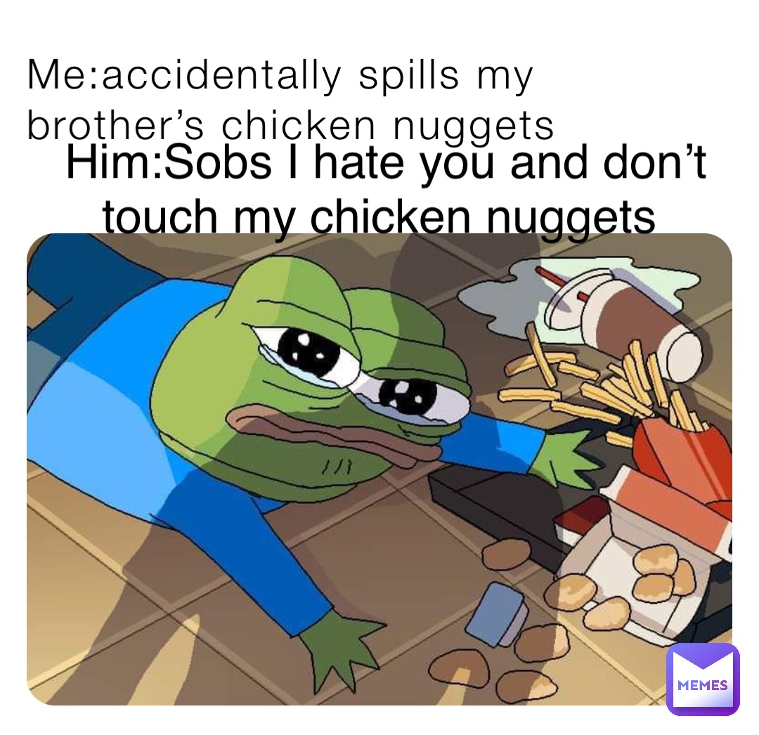 Me:accidentally spills my brother’s chicken nuggets Him:Sobs I hate you and don’t touch my chicken nuggets