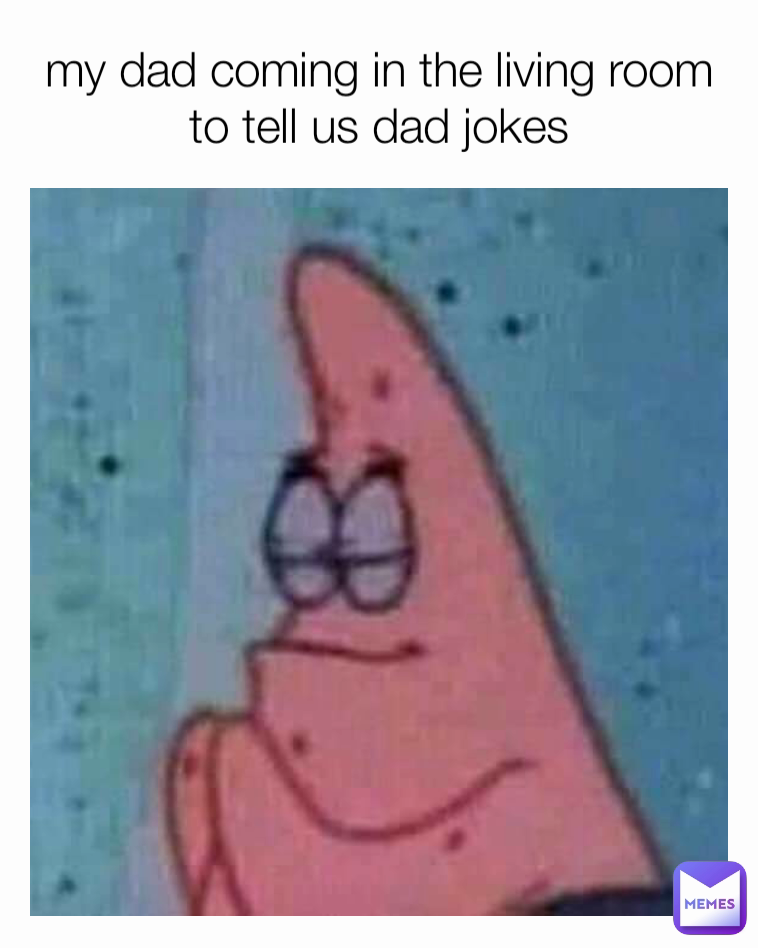 my dad coming in the living room to tell us dad jokes