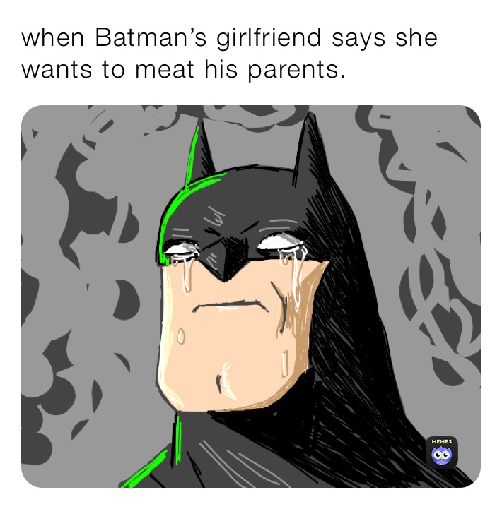 when Batman’s girlfriend says she wants to meat his parents.