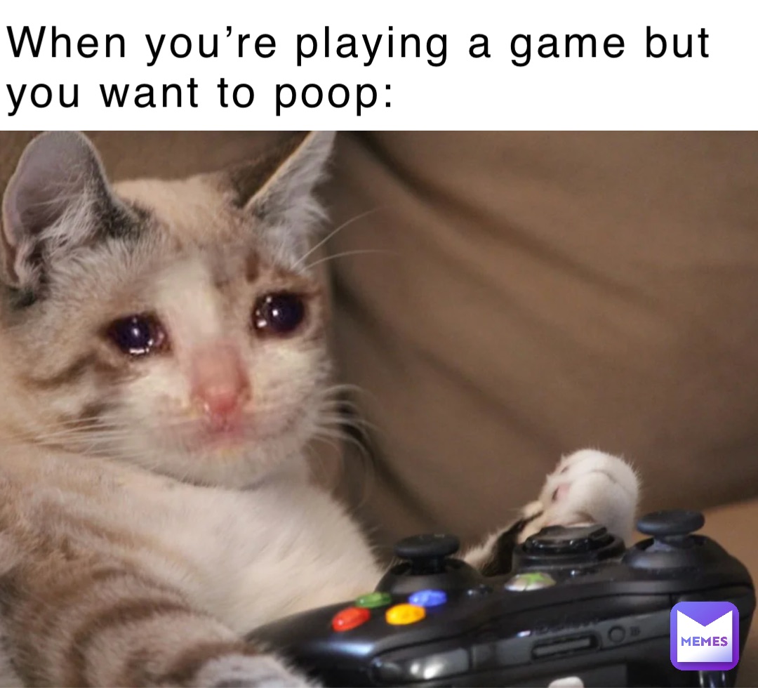 When you’re playing a game but you want to poop: