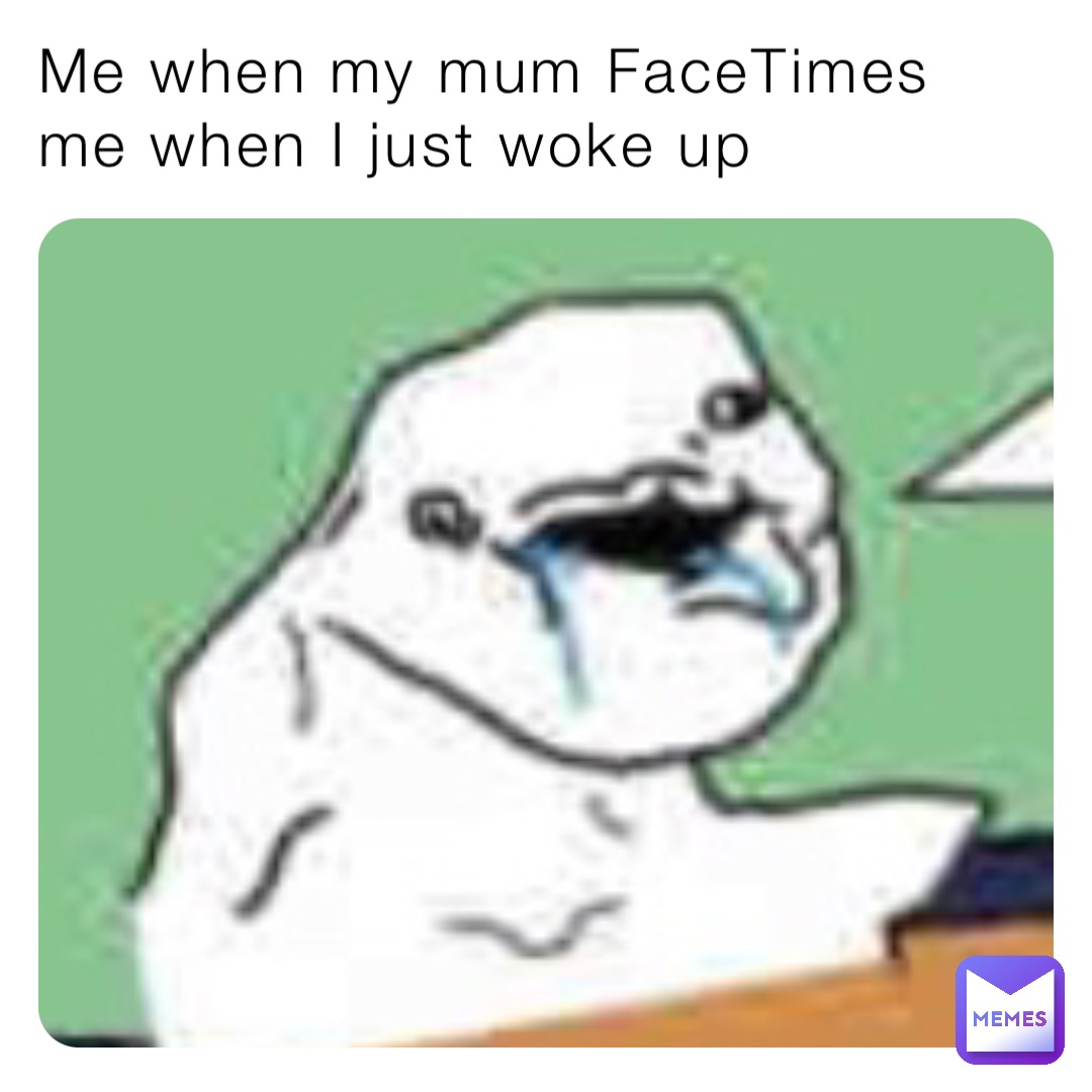 Me when my mum FaceTimes me when I just woke up