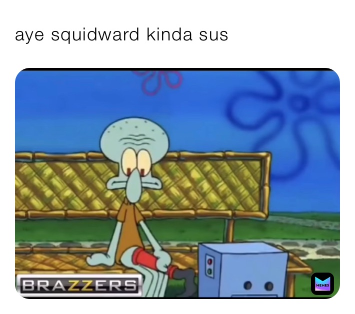 aye squidward kinda sus 