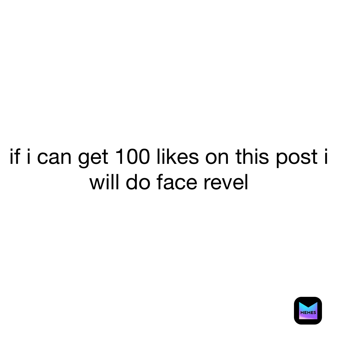 if i can get 100 likes on this post i will do face revel 