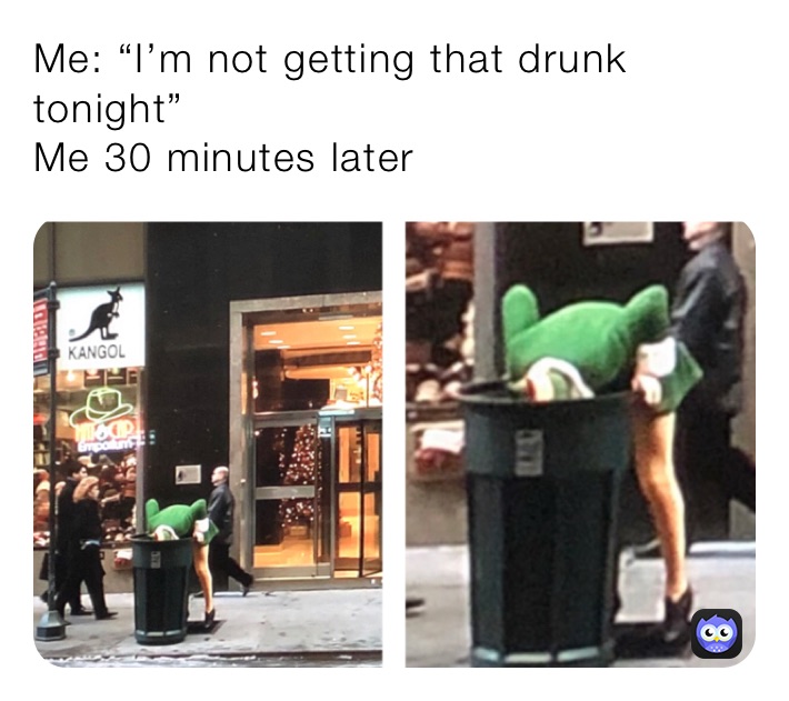 Me: “I’m not getting that drunk tonight” 
Me 30 minutes later