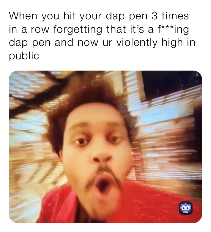 When you hit your dap pen 3 times in a row forgetting that it’s a f***ing dap pen and now ur violently high in public 