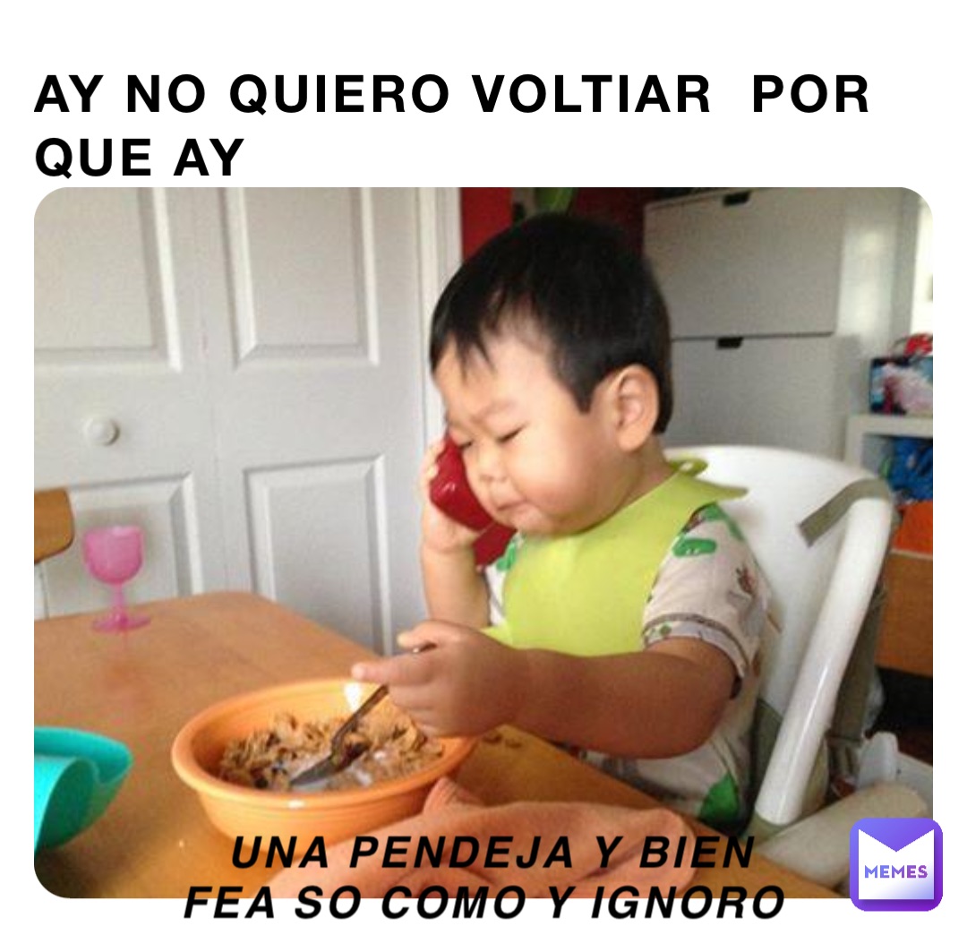 AY NO quiero voltiar  POR QUE AY Una pendeja y bien fea so como y ignoro
