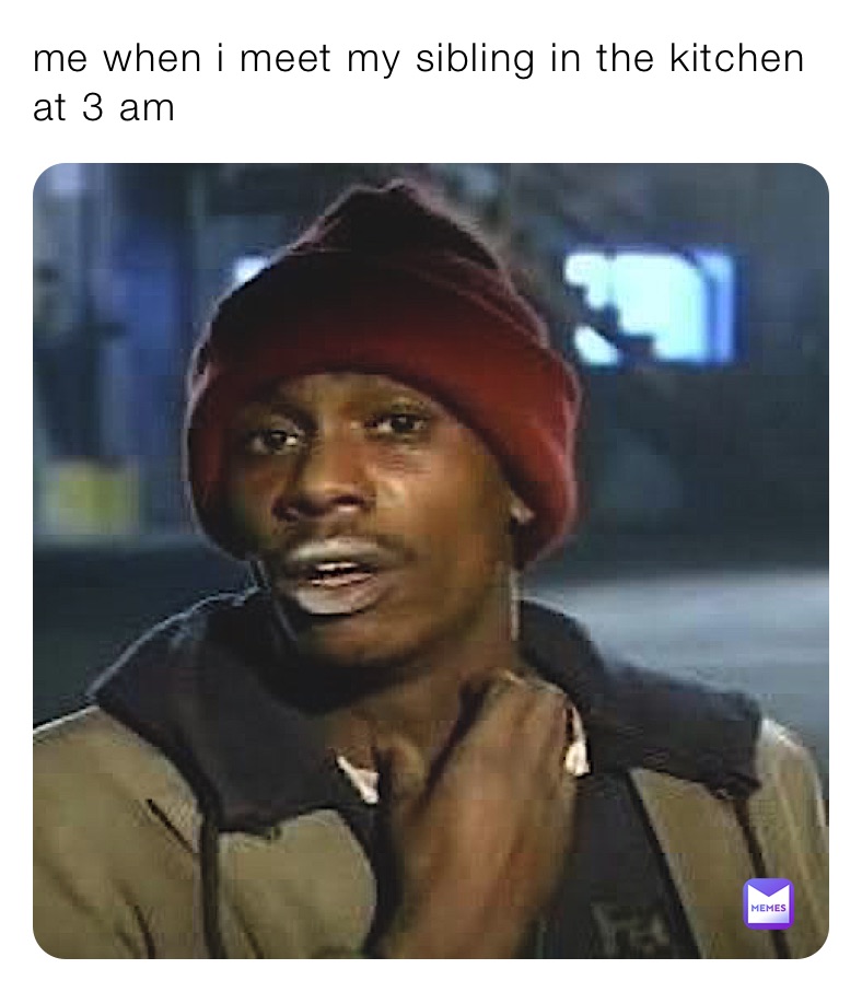 me when i meet my sibling in the kitchen at 3 am