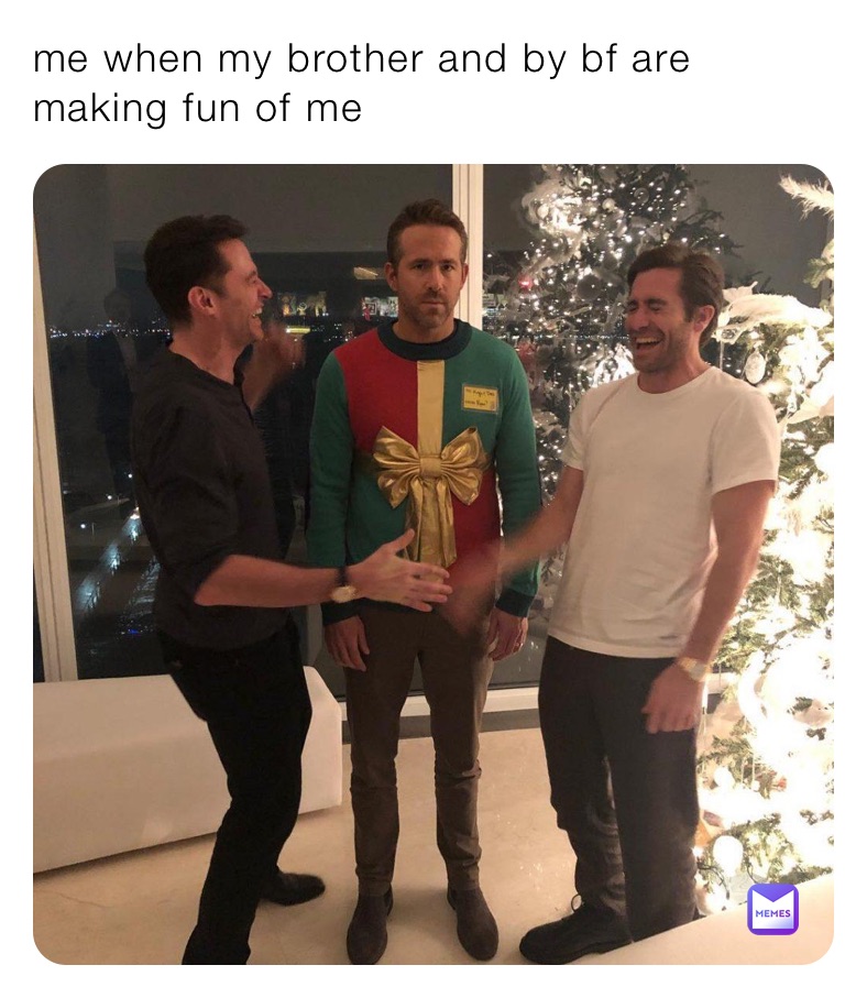 me when my brother and by bf are making fun of me