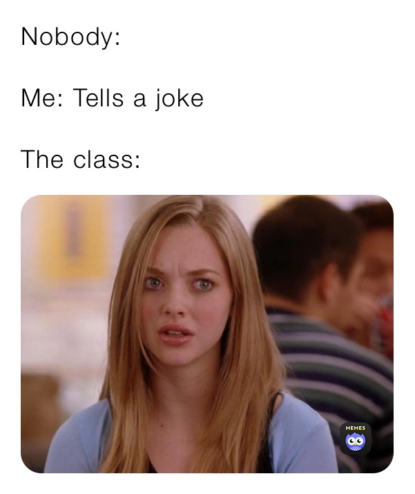 Nobody:

Me: Tells a joke

The class: