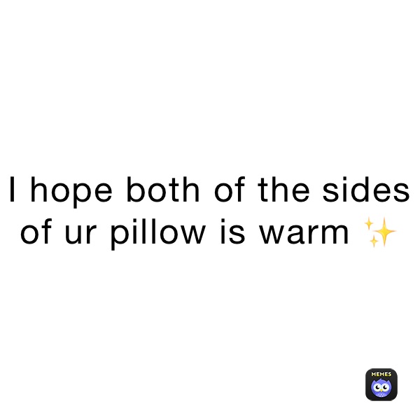 I hope both of the sides of ur pillow is warm ✨