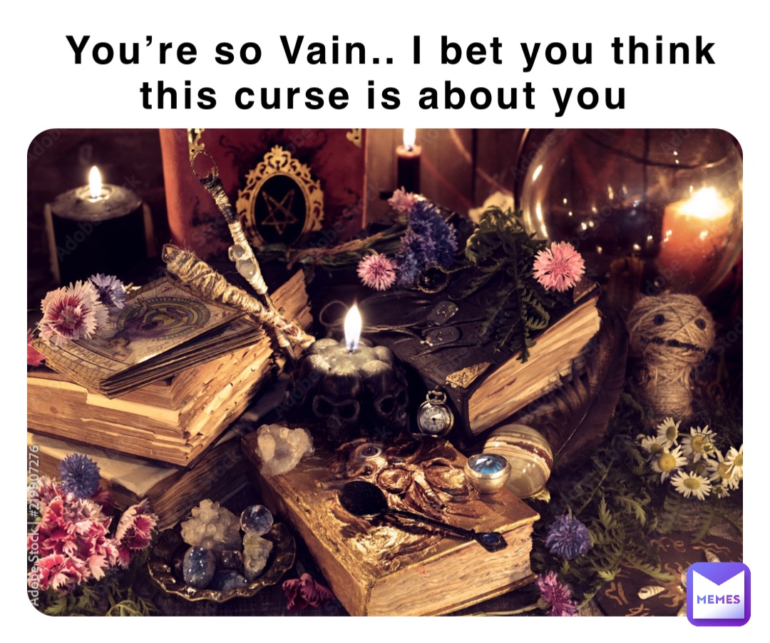 You’re so Vain.. I bet you think this curse is about you