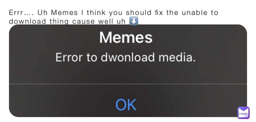 Errr…. Uh Memes I think you should fix the unable to download thing cause well uh ⬇️