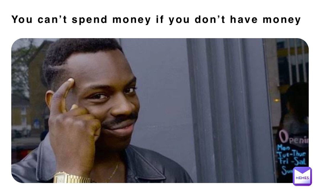 You can’t spend money if you don’t have money