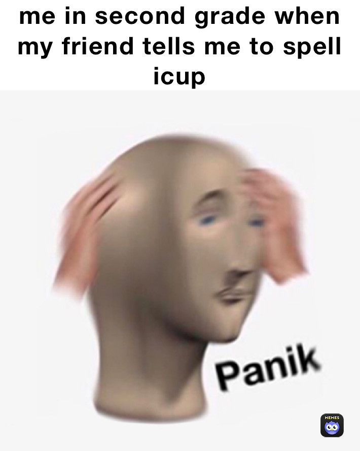 me in second grade when my friend tells me to spell icup