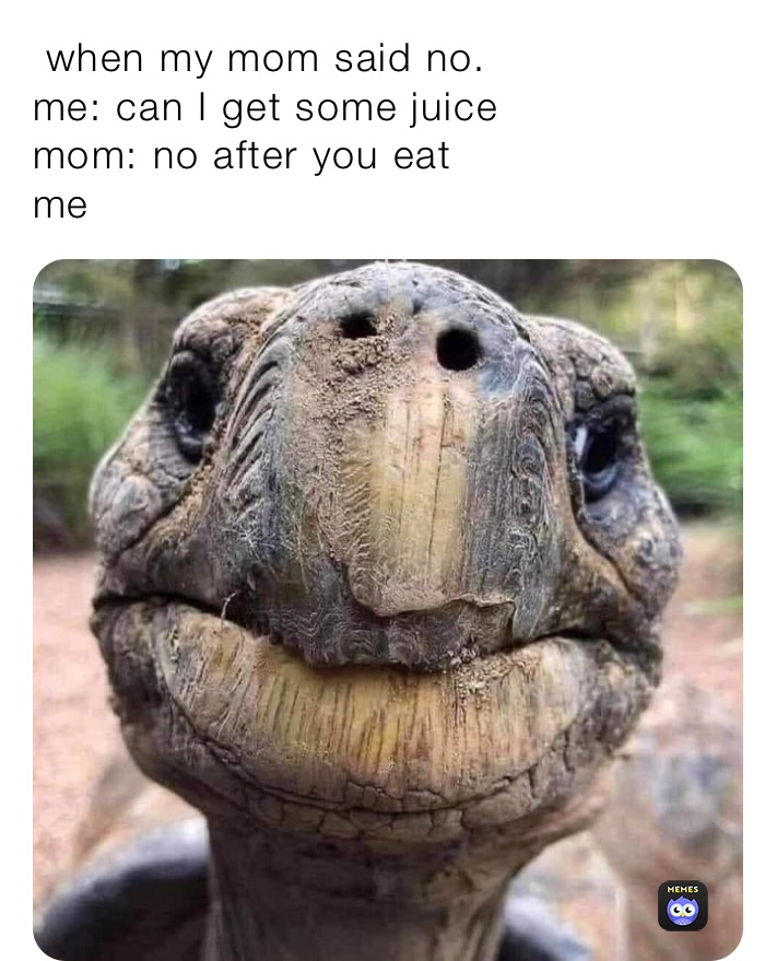 when my mom said no.
me: can I get some juice 
mom: no after you eat 
me