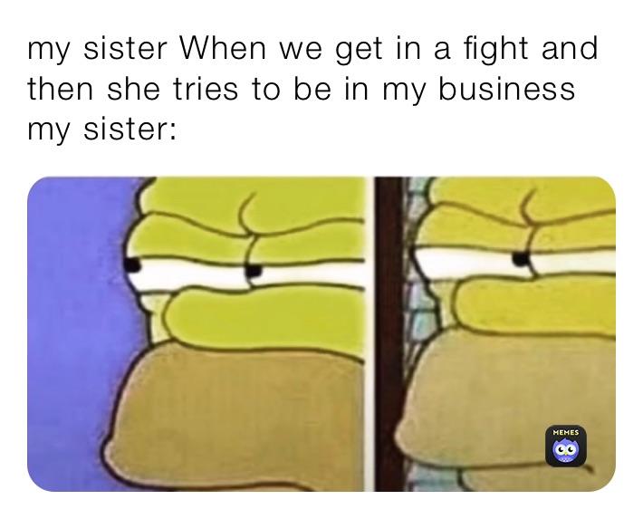 my sister When we get in a fight and then she tries to be in my business￼
my sister: