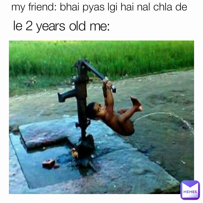 le 2 years old me: my friend: bhai pyas lgi hai nal chla de