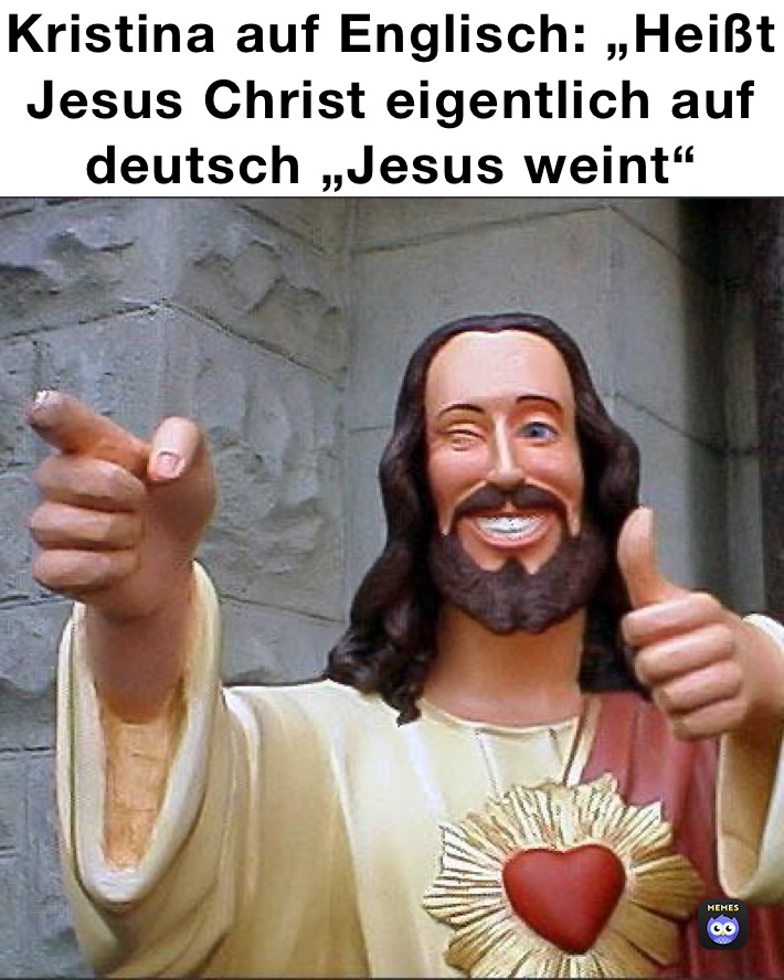Kristina auf Englisch: „Heißt Jesus Christ eigentlich auf deutsch „Jesus weint“ 