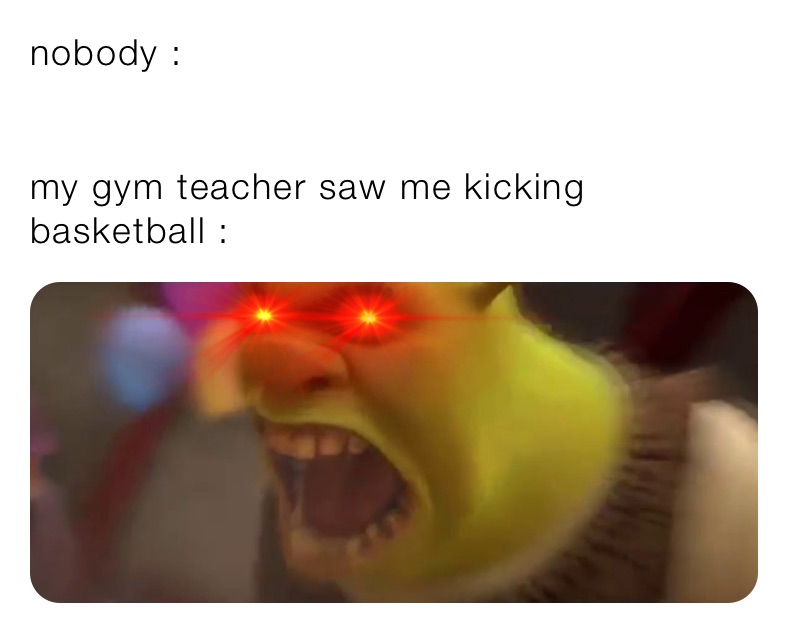 nobody my gym teacher saw me kicking basketball defriolee Memes