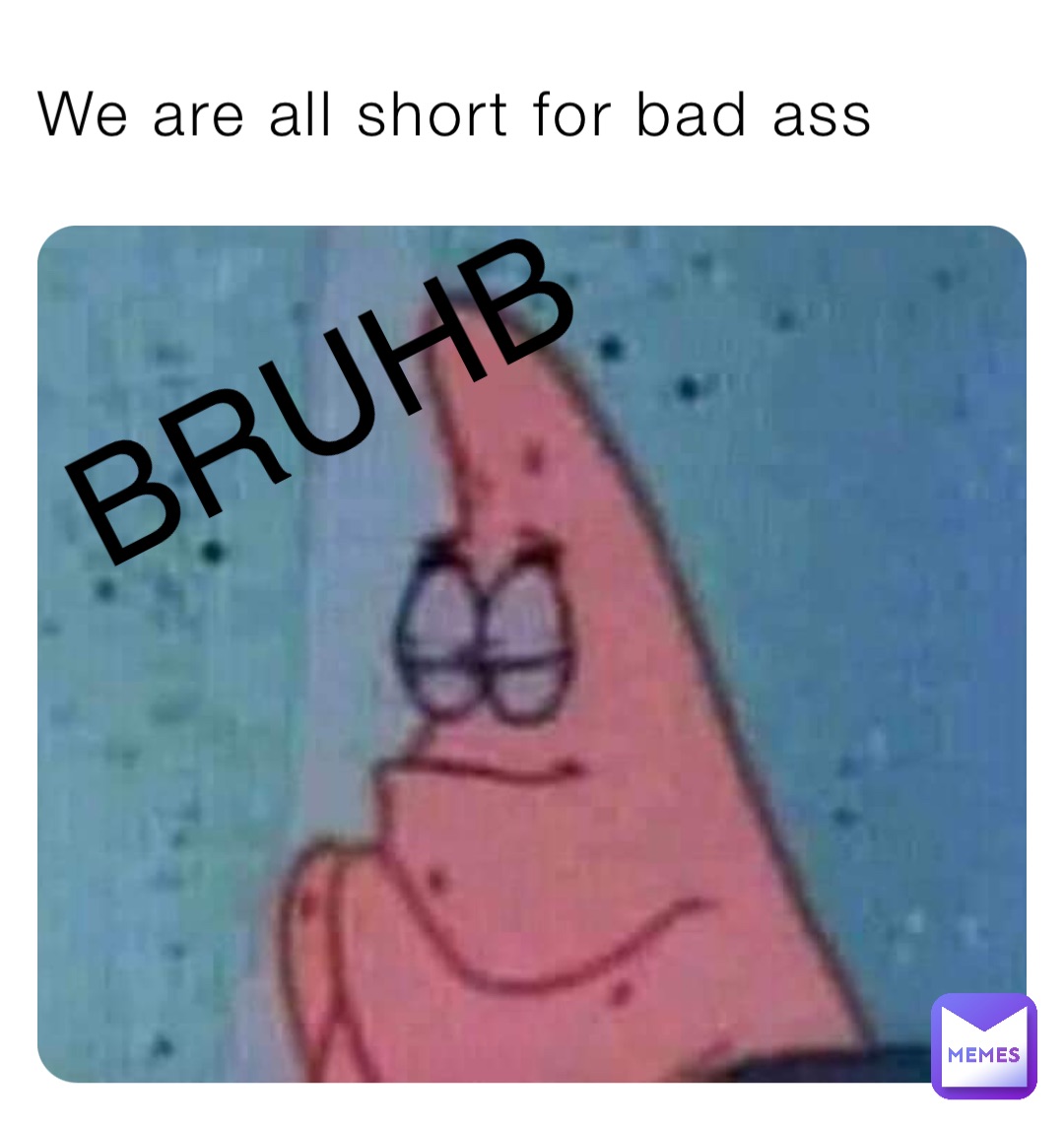 We are all short for bad ass BRUHB