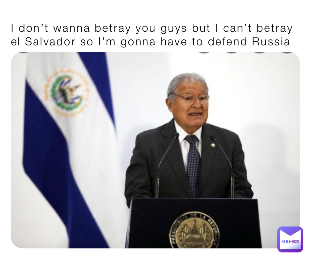 I don’t wanna betray you guys but I can’t betray el Salvador so I’m gonna have to defend Russia