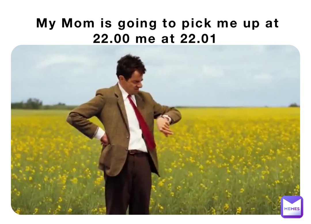 My Mom is going to pick me up at 22.00 me at 22.01