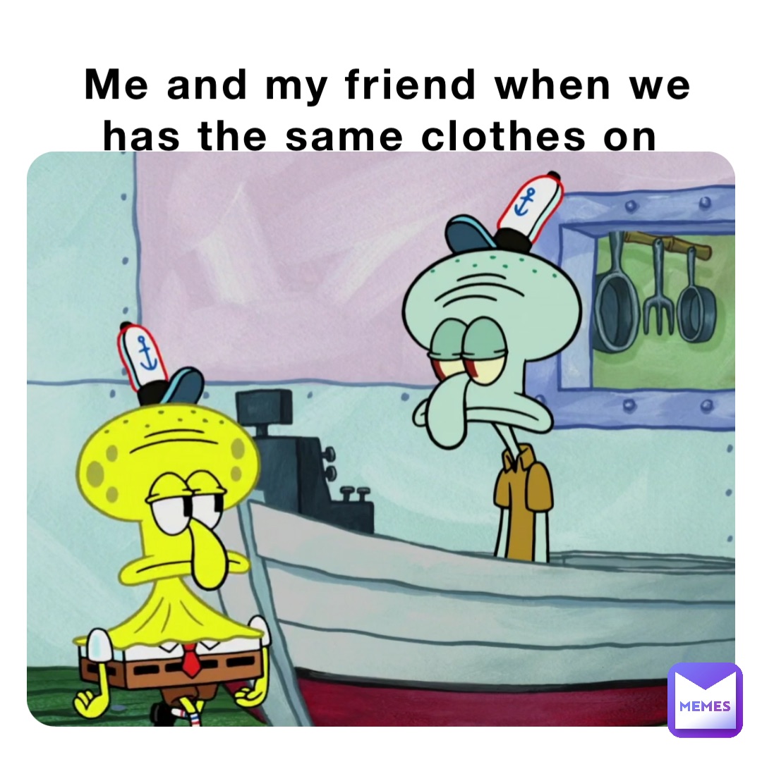 Me and my friend when we has the same clothes on