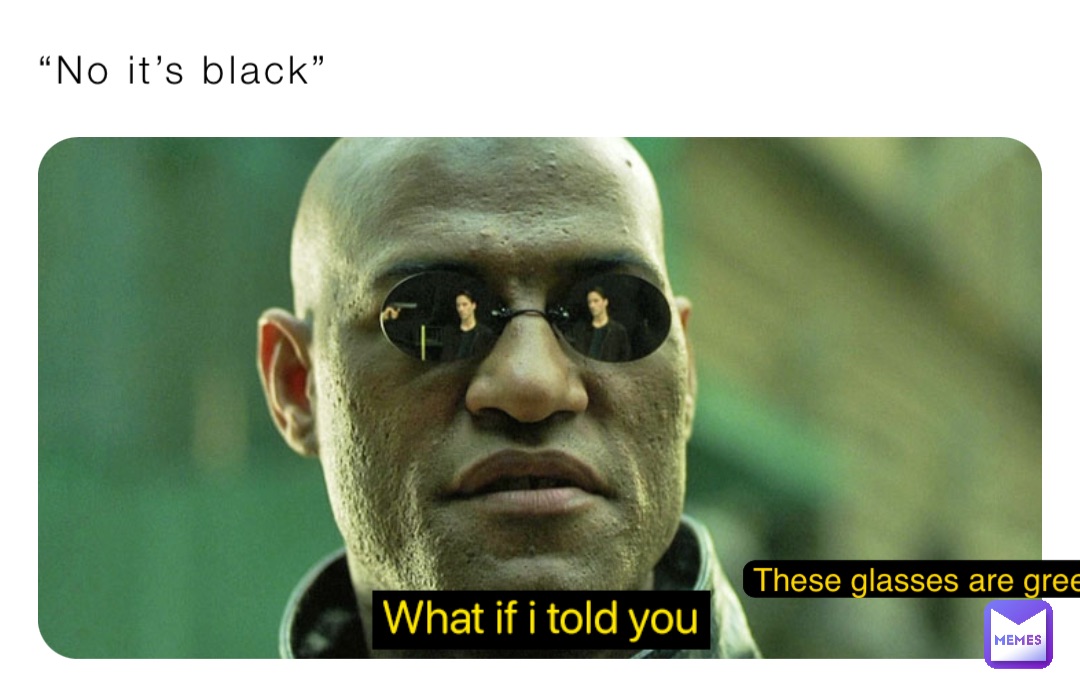 “No it’s black” These glasses are green